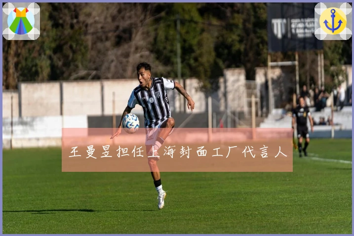 王曼昱担任上海封面工厂代言人