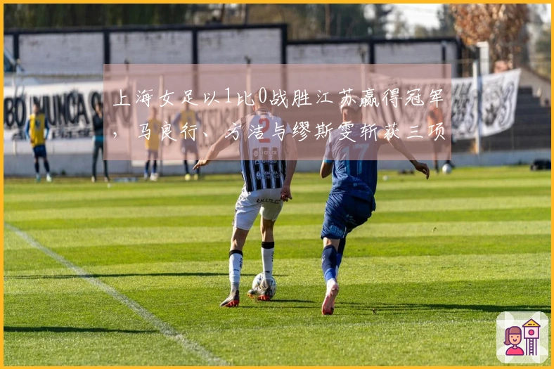 上海女足以1比0战胜江苏赢得冠军，马良行、方洁与缪斯雯斩获三项殊荣