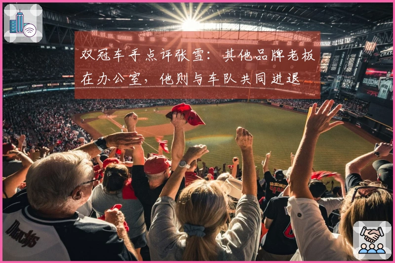 双冠车手点评张雪：其他品牌老板在办公室，他则与车队共同进退