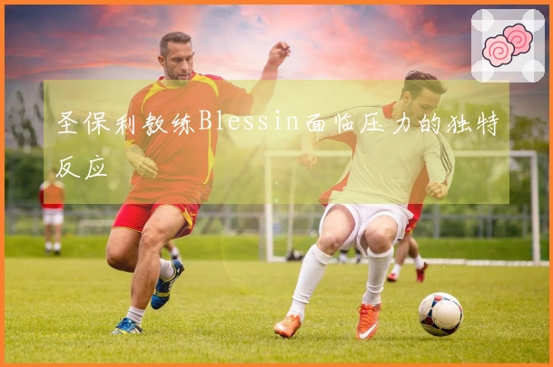 圣保利教练Blessin面临压力的独特反应