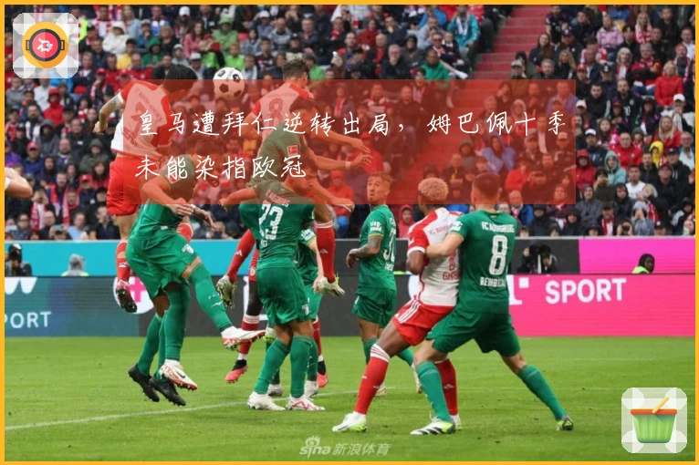 皇马遭拜仁逆转出局，姆巴佩十季未能染指欧冠
