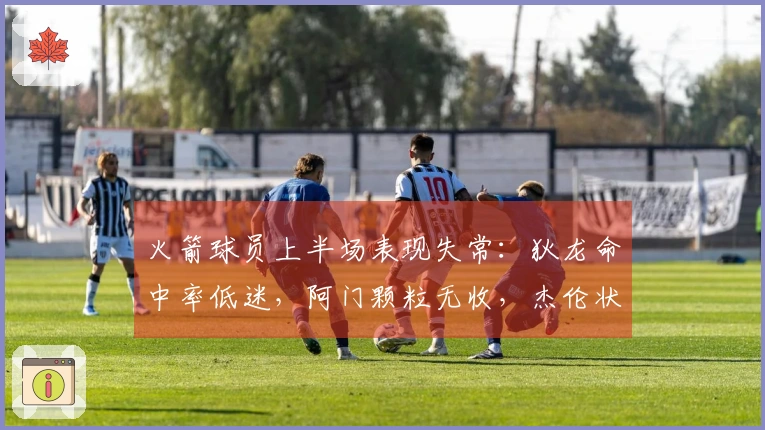 火箭球员上半场表现失常：狄龙命中率低迷，阿门颗粒无收，杰伦状态不佳