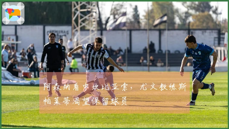 阿森纳看中坎比亚索，尤文教练斯帕莱蒂渴望保留球员