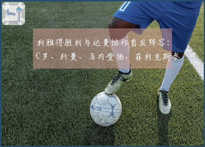 利雅得胜利与达曼协作首发阵容：C罗、科曼、马内登场，菲利克斯参赛