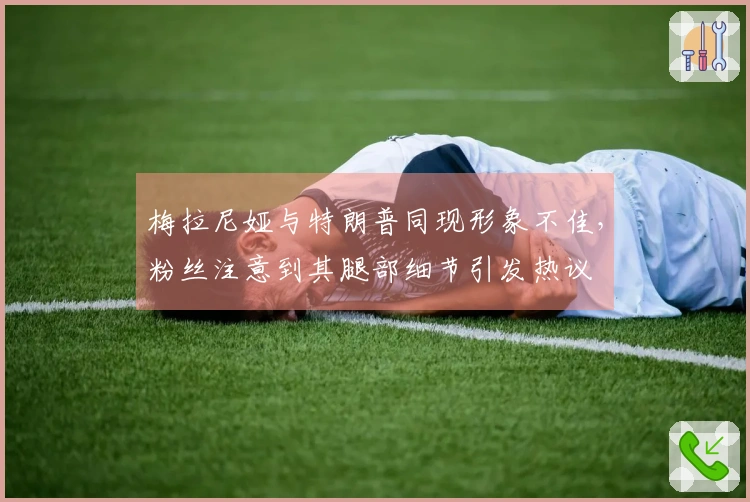 梅拉尼娅与特朗普同现形象不佳，粉丝注意到其腿部细节引发热议
