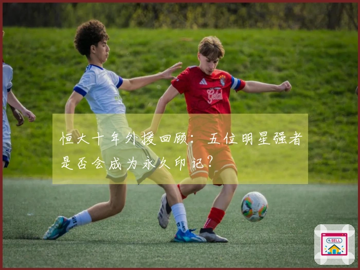 恒大十年外援回顾：五位明星强者是否会成为永久印记？