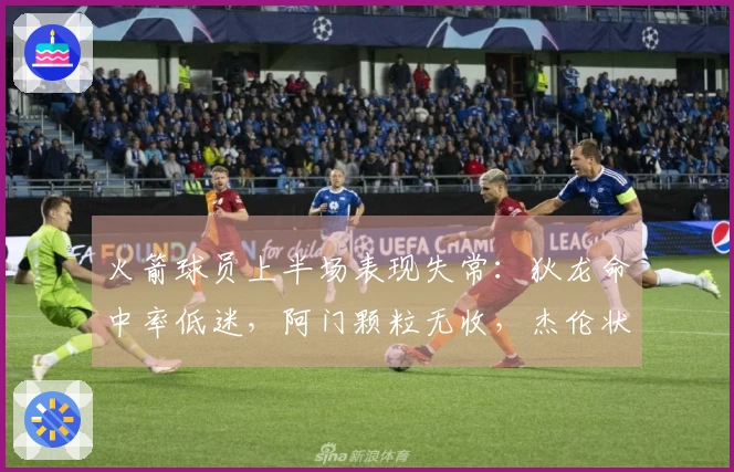 火箭球员上半场表现失常：狄龙命中率低迷，阿门颗粒无收，杰伦状态不佳