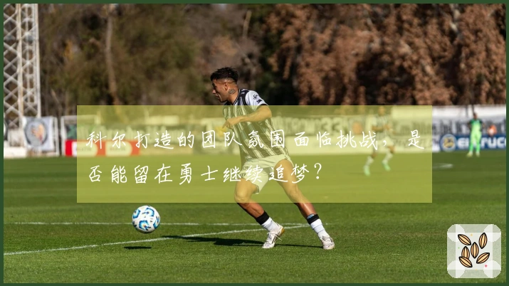 科尔打造的团队氛围面临挑战，是否能留在勇士继续追梦？