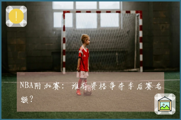 NBA附加赛：谁有资格争夺季后赛名额？