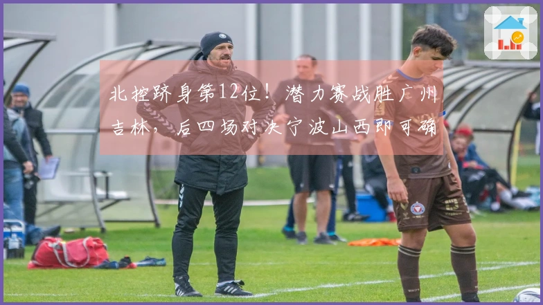 北控跻身第12位！潜力赛战胜广州吉林，后四场对决宁波山西即可确保季后赛资格