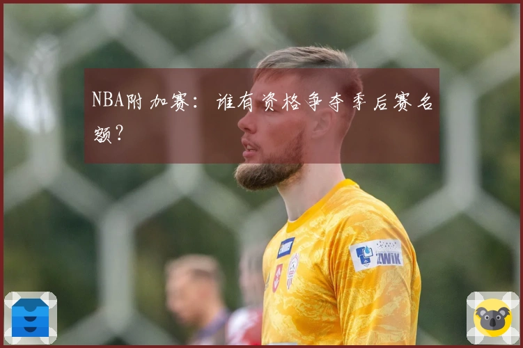 NBA附加赛：谁有资格争夺季后赛名额？