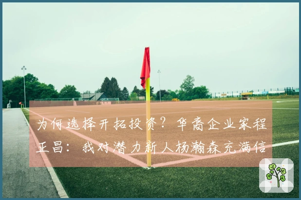 为何选择开拓投资？华裔企业家程正昌：我对潜力新人杨瀚森充满信心